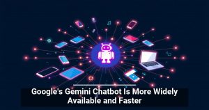 Google’s Gemini Chatbot Is More Widely Available and Faster