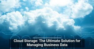 Cloud Storage: The Ultimate Solution for Managing Business Data